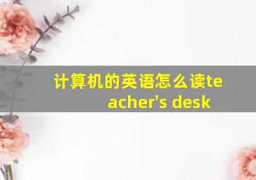 计算机的英语怎么读teacher's desk